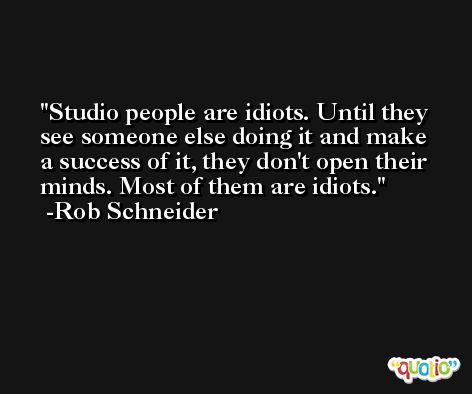 Studio people are idiots. Until they see someone else doing it and make a success of it, they don't open their minds. Most of them are idiots. -Rob Schneider