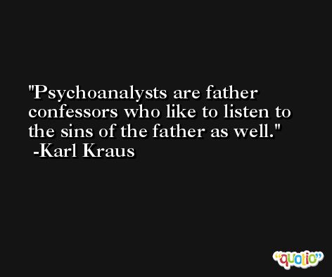 Psychoanalysts are father confessors who like to listen to the sins of the father as well. -Karl Kraus
