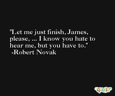 Let me just finish, James, please, ... I know you hate to hear me, but you have to. -Robert Novak