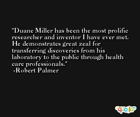 Duane Miller has been the most prolific researcher and inventor I have ever met. He demonstrates great zeal for transferring discoveries from his laboratory to the public through health care professionals. -Robert Palmer