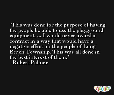 This was done for the purpose of having the people be able to use the playground equipment, ... I would never award a contract in a way that would have a negative effect on the people of Long Beach Township. This was all done in the best interest of them. -Robert Palmer