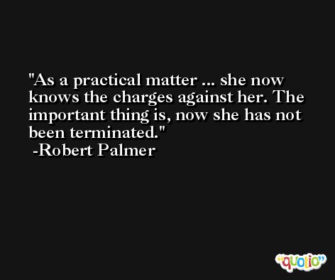 As a practical matter ... she now knows the charges against her. The important thing is, now she has not been terminated. -Robert Palmer