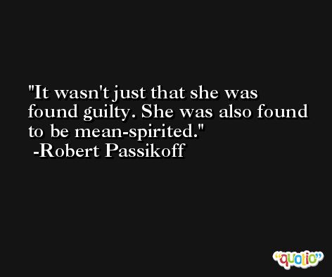 It wasn't just that she was found guilty. She was also found to be mean-spirited. -Robert Passikoff