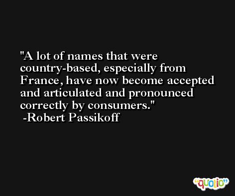 A lot of names that were country-based, especially from France, have now become accepted and articulated and pronounced correctly by consumers. -Robert Passikoff