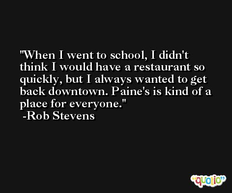 When I went to school, I didn't think I would have a restaurant so quickly, but I always wanted to get back downtown. Paine's is kind of a place for everyone. -Rob Stevens