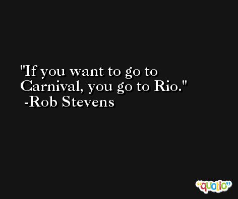 If you want to go to Carnival, you go to Rio. -Rob Stevens