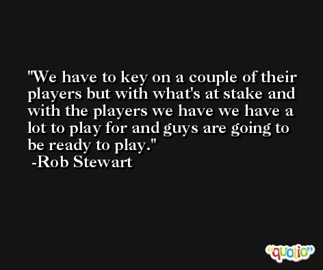 We have to key on a couple of their players but with what's at stake and with the players we have we have a lot to play for and guys are going to be ready to play. -Rob Stewart