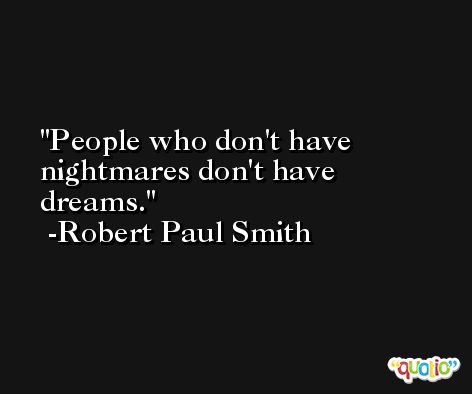 People who don't have nightmares don't have dreams. -Robert Paul Smith