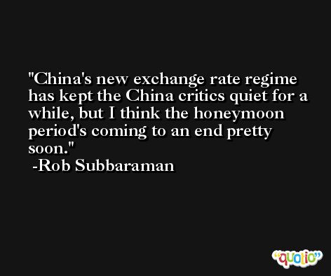 China's new exchange rate regime has kept the China critics quiet for a while, but I think the honeymoon period's coming to an end pretty soon. -Rob Subbaraman