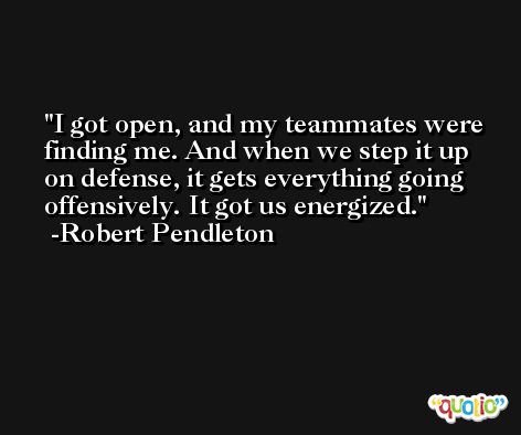 I got open, and my teammates were finding me. And when we step it up on defense, it gets everything going offensively. It got us energized. -Robert Pendleton