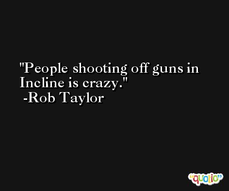 People shooting off guns in Incline is crazy. -Rob Taylor
