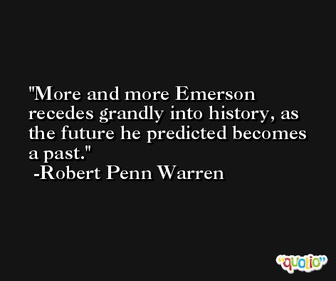 More and more Emerson recedes grandly into history, as the future he predicted becomes a past. -Robert Penn Warren