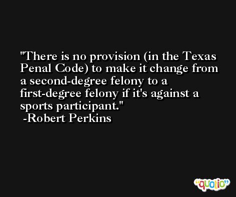 There is no provision (in the Texas Penal Code) to make it change from a second-degree felony to a first-degree felony if it's against a sports participant. -Robert Perkins