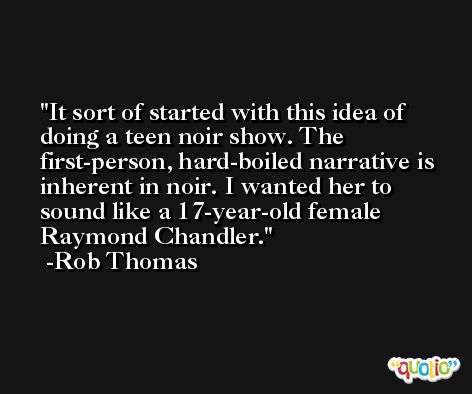 It sort of started with this idea of doing a teen noir show. The first-person, hard-boiled narrative is inherent in noir. I wanted her to sound like a 17-year-old female Raymond Chandler. -Rob Thomas