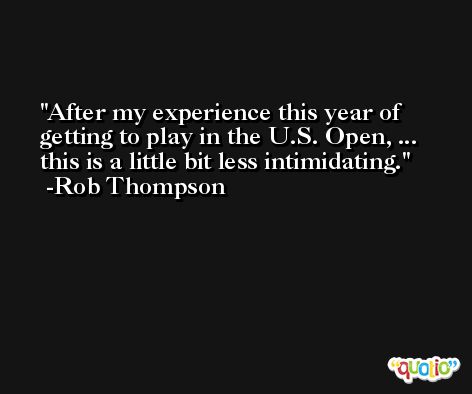 After my experience this year of getting to play in the U.S. Open, ... this is a little bit less intimidating. -Rob Thompson