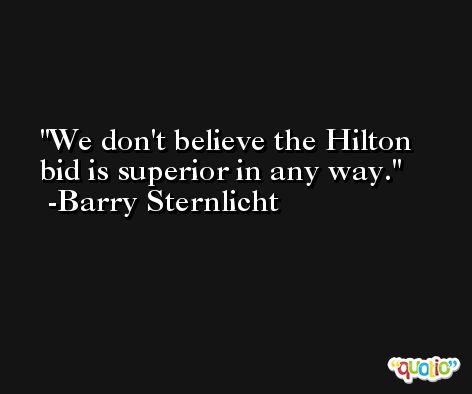 We don't believe the Hilton bid is superior in any way. -Barry Sternlicht