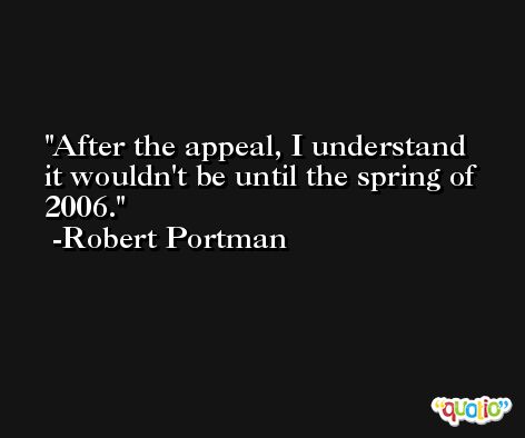 After the appeal, I understand it wouldn't be until the spring of 2006. -Robert Portman