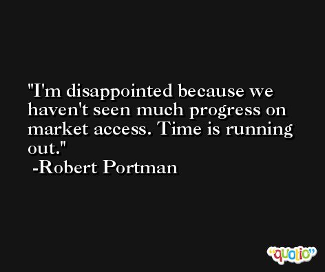 I'm disappointed because we haven't seen much progress on market access. Time is running out. -Robert Portman