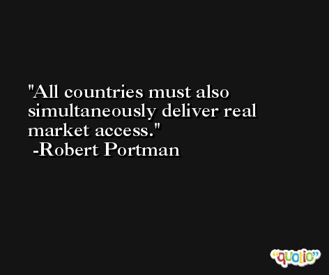 All countries must also simultaneously deliver real market access. -Robert Portman