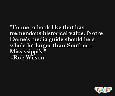 To me, a book like that has tremendous historical value. Notre Dame's media guide should be a whole lot larger than Southern Mississippi's. -Rob Wilson