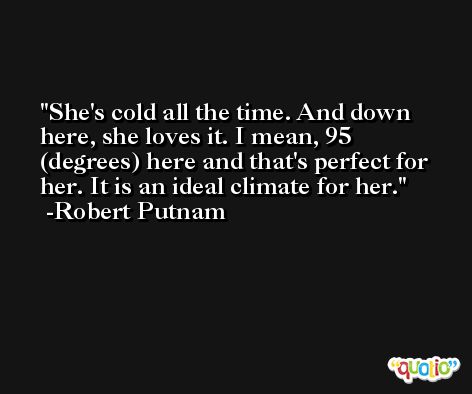 She's cold all the time. And down here, she loves it. I mean, 95 (degrees) here and that's perfect for her. It is an ideal climate for her. -Robert Putnam