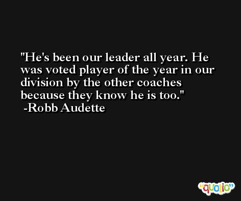 He's been our leader all year. He was voted player of the year in our division by the other coaches because they know he is too. -Robb Audette