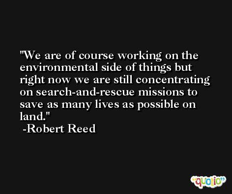 We are of course working on the environmental side of things but right now we are still concentrating on search-and-rescue missions to save as many lives as possible on land. -Robert Reed