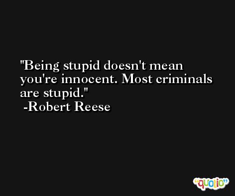 Being stupid doesn't mean you're innocent. Most criminals are stupid. -Robert Reese