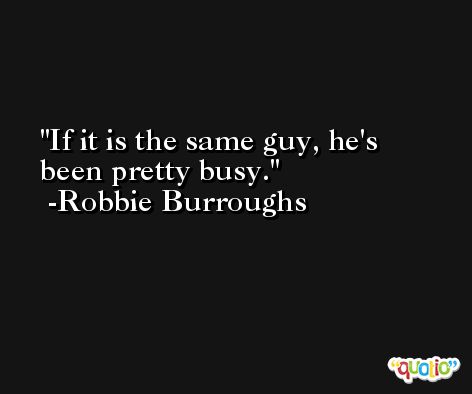 If it is the same guy, he's been pretty busy. -Robbie Burroughs