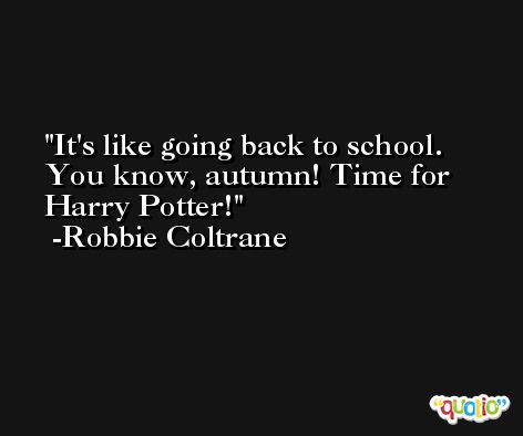 It's like going back to school. You know, autumn! Time for Harry Potter! -Robbie Coltrane