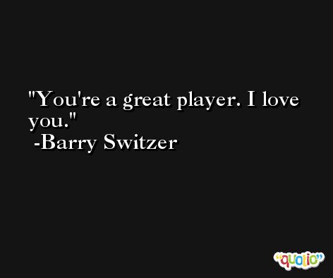 You're a great player. I love you. -Barry Switzer