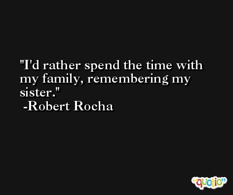 I'd rather spend the time with my family, remembering my sister. -Robert Rocha
