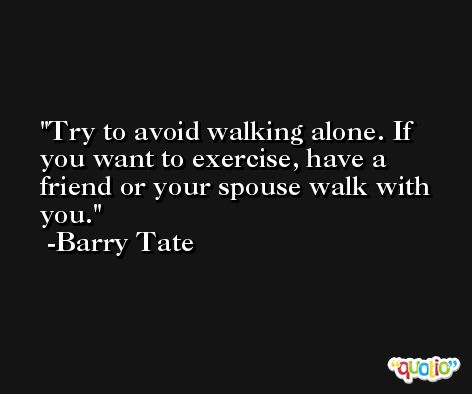 Try to avoid walking alone. If you want to exercise, have a friend or your spouse walk with you. -Barry Tate