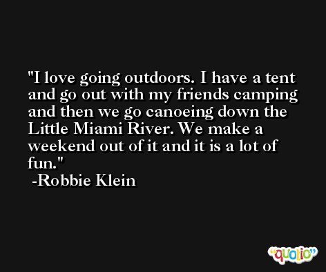 I love going outdoors. I have a tent and go out with my friends camping and then we go canoeing down the Little Miami River. We make a weekend out of it and it is a lot of fun. -Robbie Klein