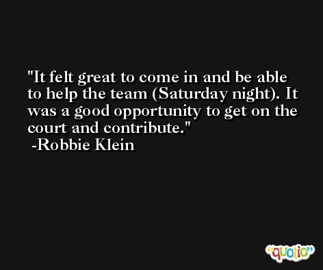 It felt great to come in and be able to help the team (Saturday night). It was a good opportunity to get on the court and contribute. -Robbie Klein