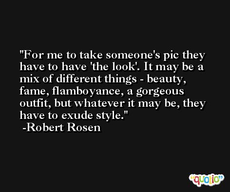 For me to take someone's pic they have to have 'the look'. It may be a mix of different things - beauty, fame, flamboyance, a gorgeous outfit, but whatever it may be, they have to exude style. -Robert Rosen
