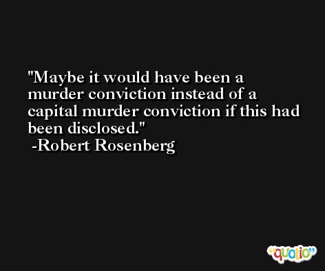 Maybe it would have been a murder conviction instead of a capital murder conviction if this had been disclosed. -Robert Rosenberg