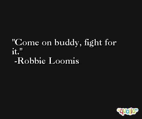 Come on buddy, fight for it. -Robbie Loomis