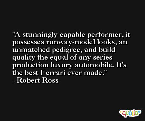 A stunningly capable performer, it possesses runway-model looks, an unmatched pedigree, and build quality the equal of any series production luxury automobile. It's the best Ferrari ever made. -Robert Ross