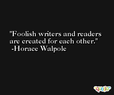 Foolish writers and readers are created for each other. -Horace Walpole