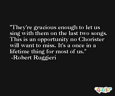 They're gracious enough to let us sing with them on the last two songs. This is an opportunity no Chorister will want to miss. It's a once in a lifetime thing for most of us. -Robert Ruggieri