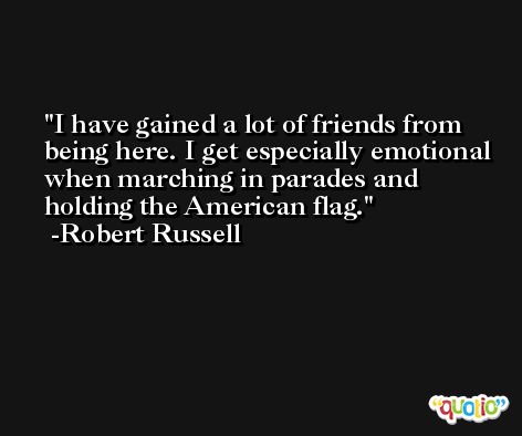 I have gained a lot of friends from being here. I get especially emotional when marching in parades and holding the American flag. -Robert Russell