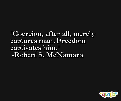 Coercion, after all, merely captures man. Freedom captivates him. -Robert S. McNamara