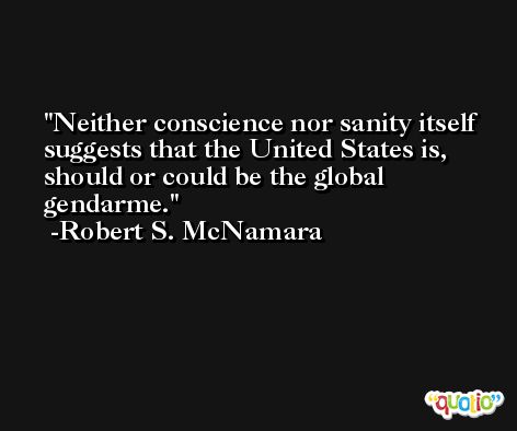 Neither conscience nor sanity itself suggests that the United States is, should or could be the global gendarme. -Robert S. McNamara