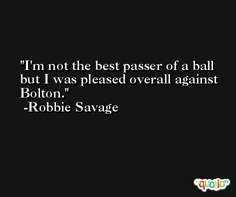 I'm not the best passer of a ball but I was pleased overall against Bolton. -Robbie Savage