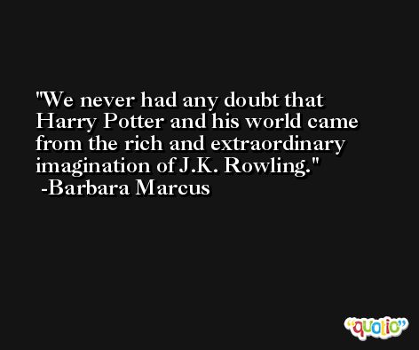 We never had any doubt that Harry Potter and his world came from the rich and extraordinary imagination of J.K. Rowling. -Barbara Marcus