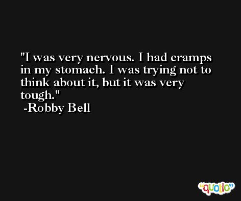 I was very nervous. I had cramps in my stomach. I was trying not to think about it, but it was very tough. -Robby Bell