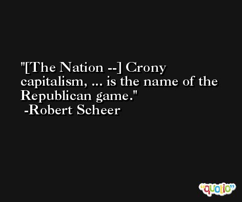 [The Nation --] Crony capitalism, ... is the name of the Republican game. -Robert Scheer