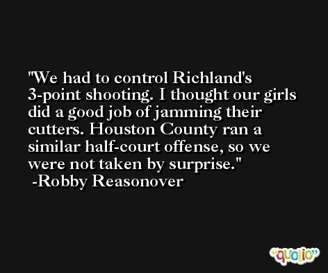 We had to control Richland's 3-point shooting. I thought our girls did a good job of jamming their cutters. Houston County ran a similar half-court offense, so we were not taken by surprise. -Robby Reasonover