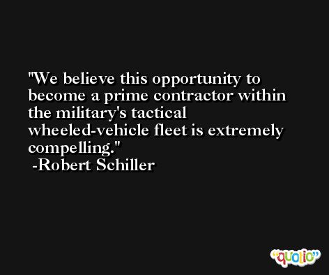 We believe this opportunity to become a prime contractor within the military's tactical wheeled-vehicle fleet is extremely compelling. -Robert Schiller